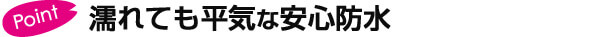 濡れても平気な安心防水