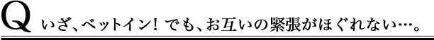 いざ、ベッドイン!でも、お互いの緊張がほふれない…。