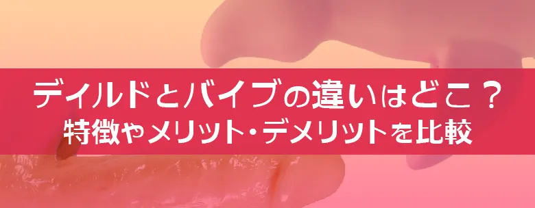 ディルドとは何なのかを分かりやすく解説|バイブとの違いも紹介