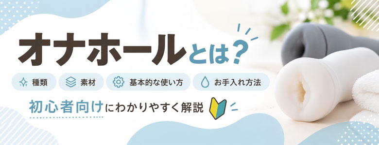 オナホールとは｜種類・素材・基本的な使い方・お手入れ方法を初心者向けに解説