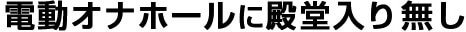 電動オナホールに殿堂入り無し